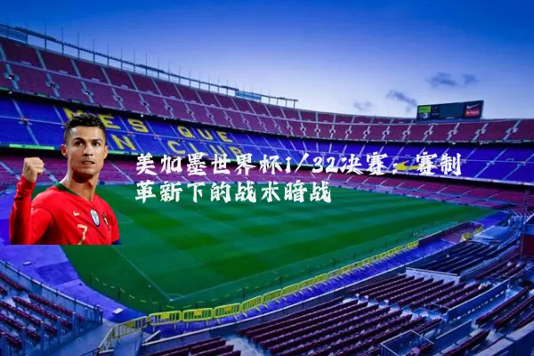 美加墨世界杯1/32决赛:赛制革新下的战术暗战