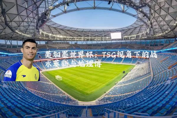 美加墨世界杯:TSG视角下的战术革新与地理博弈