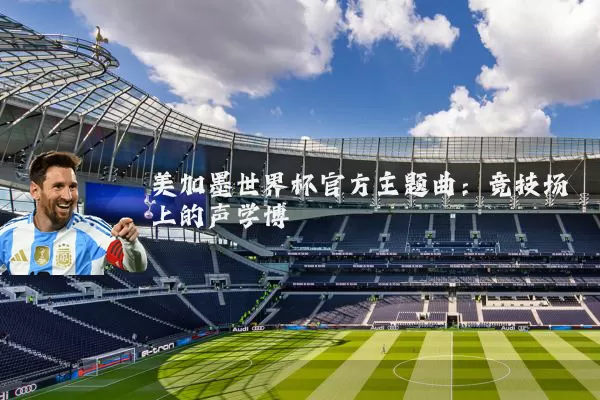 美加墨世界杯官方主题曲：竞技场上的声学博弈