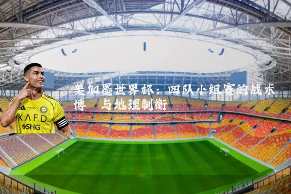美加墨世界杯：四队小组赛的战术博弈与地理制衡