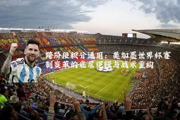 跨阶段积分通用:美加墨世界杯赛制变革的底层逻辑与战术重构