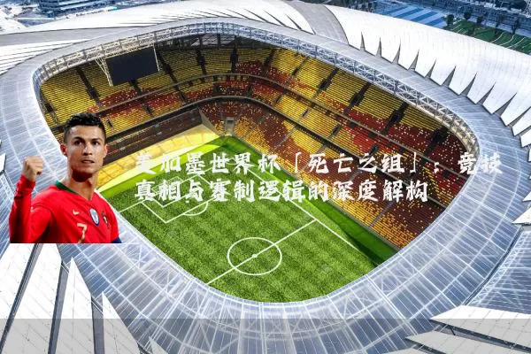美加墨世界杯「死亡之组」:竞技真相与赛制逻辑的深度解构