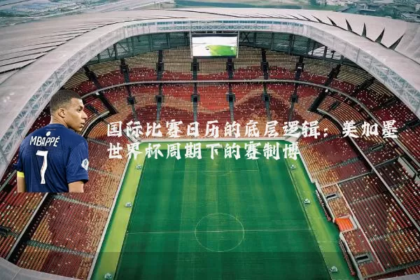 国际比赛日历的底层逻辑:美加墨世界杯周期下的赛制博弈