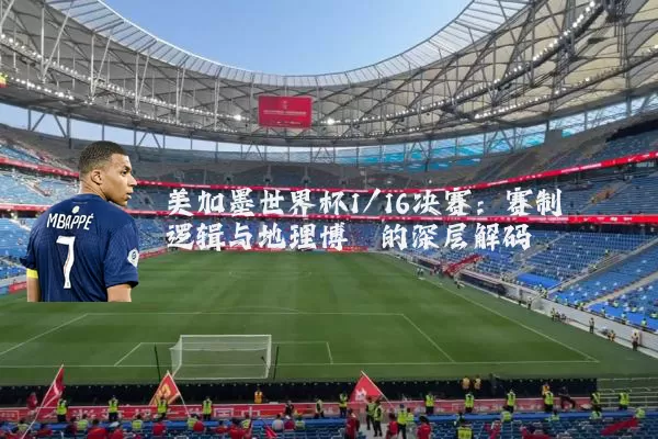 美加墨世界杯1/16决赛:赛制逻辑与地理博弈的深层解码