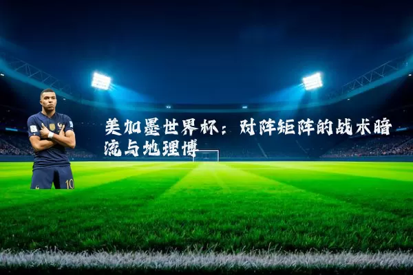 美加墨世界杯:对阵矩阵的战术暗流与地理博弈