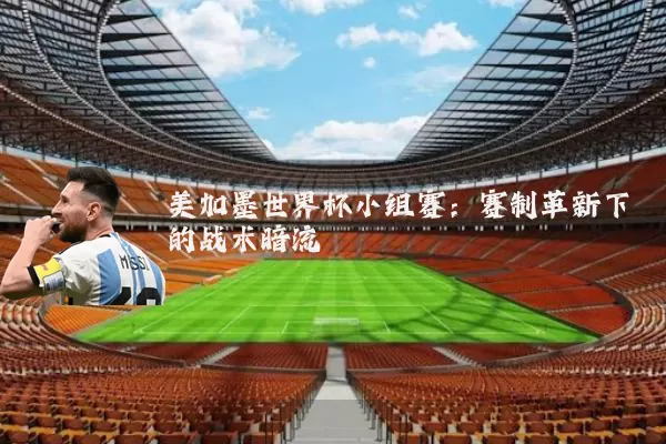 美加墨世界杯小组赛:赛制革新下的战术暗流