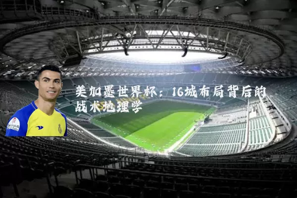 美加墨世界杯:16城布局背后的战术地理学