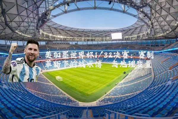 美加墨世界杯1/32决赛:赛制革新下的战术博弈与地理变量