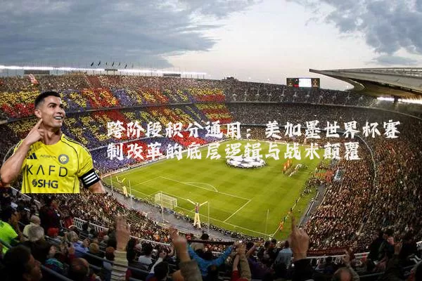 跨阶段积分通用:美加墨世界杯赛制改革的底层逻辑与战术颠覆