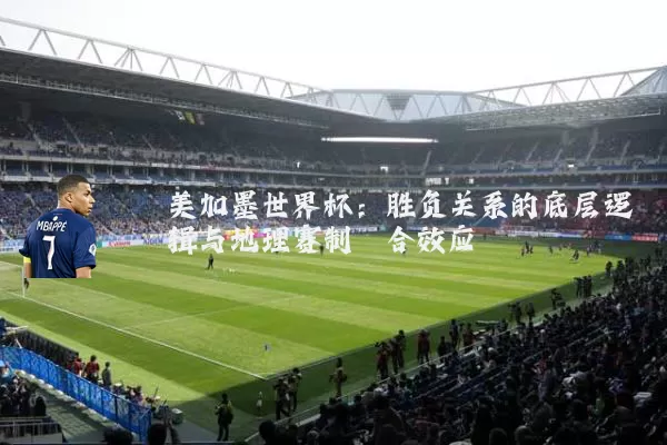 美加墨世界杯:胜负关系的底层逻辑与地理赛制耦合效应