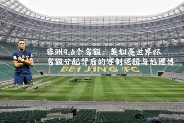 非洲9.5个名额:美加墨世界杯名额分配背后的赛制逻辑与地理博弈