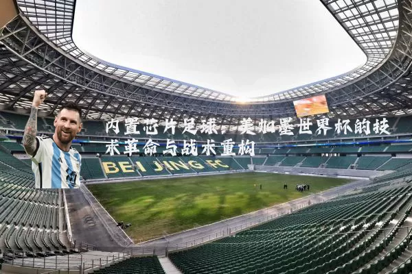 内置芯片足球:美加墨世界杯的技术革命与战术重构
