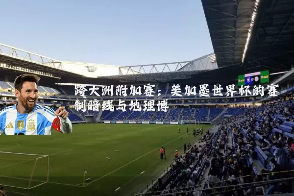 跨大洲附加赛:美加墨世界杯的赛制暗线与地理博弈