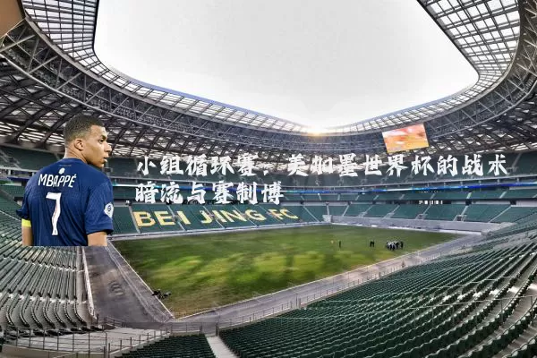小组循环赛:美加墨世界杯的战术暗流与赛制博弈