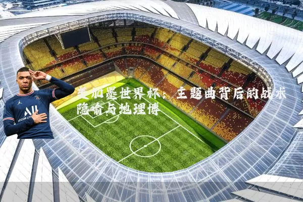 美加墨世界杯:主题曲背后的战术隐喻与地理博弈