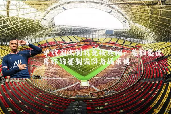 单败淘汰制的竞技真相:美加墨世界杯的赛制陷阱与战术博弈