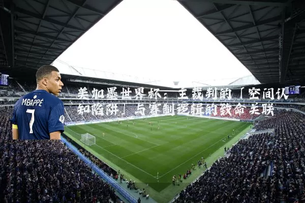 美加墨世界杯:主裁判的「空间认知陷阱」与赛制逻辑的致命关联