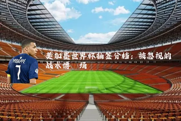 美加墨世界杯抽签分档:被忽视的战术博弈场