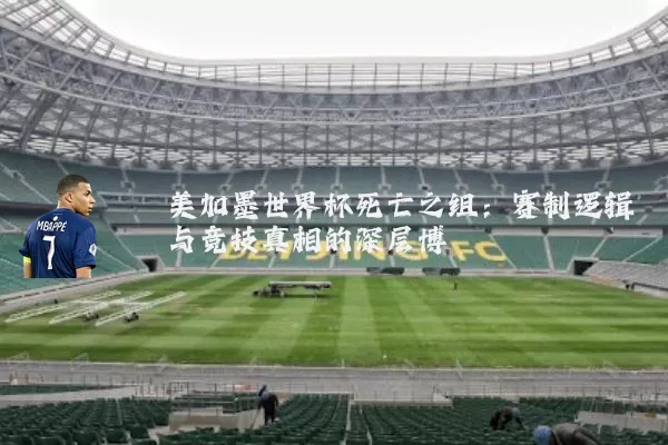 美加墨世界杯死亡之组:赛制逻辑与竞技真相的深层博弈