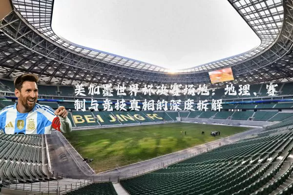美加墨世界杯决赛场地:地理、赛制与竞技真相的深度拆解