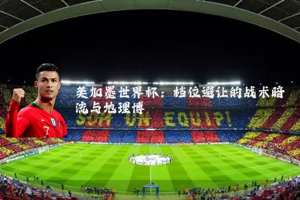 美加墨世界杯：档位避让的战术暗流与地理博弈