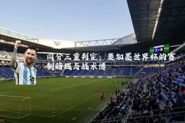 同分三重判定:美加墨世界杯的赛制暗线与战术博弈
