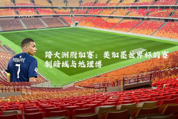 跨大洲附加赛:美加墨世界杯的赛制暗线与地理博弈