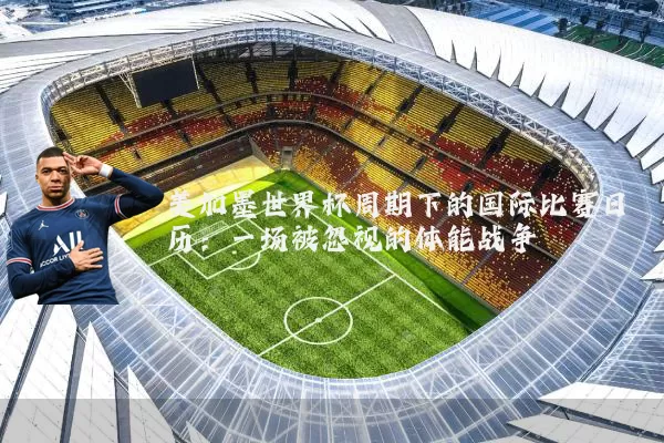 美加墨世界杯周期下的国际比赛日历:一场被忽视的体能战争