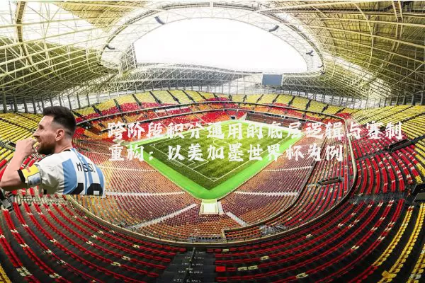 跨阶段积分通用的底层逻辑与赛制重构:以美加墨世界杯为例